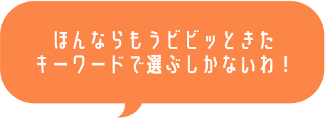 ほんならもうビビッときたキーワードで選ぶしかないわ！